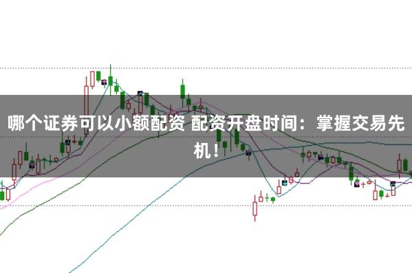 哪个证券可以小额配资 配资开盘时间：掌握交易先机！