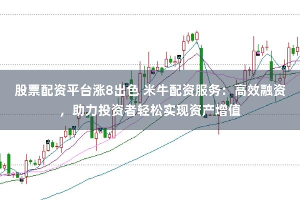 股票配资平台涨8出色 米牛配资服务：高效融资，助力投资者轻松实现资产增值