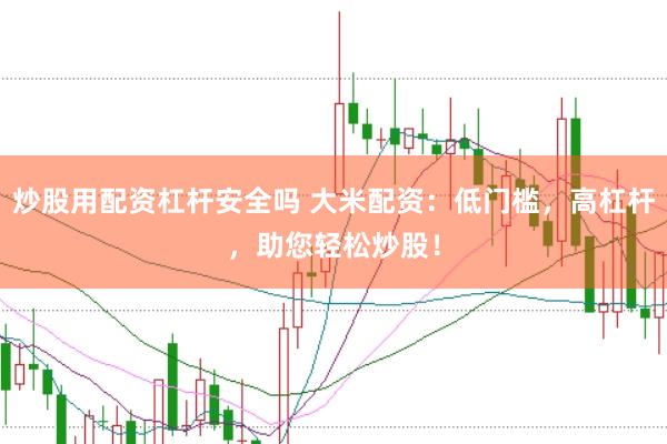 炒股用配资杠杆安全吗 大米配资：低门槛，高杠杆，助您轻松炒股！