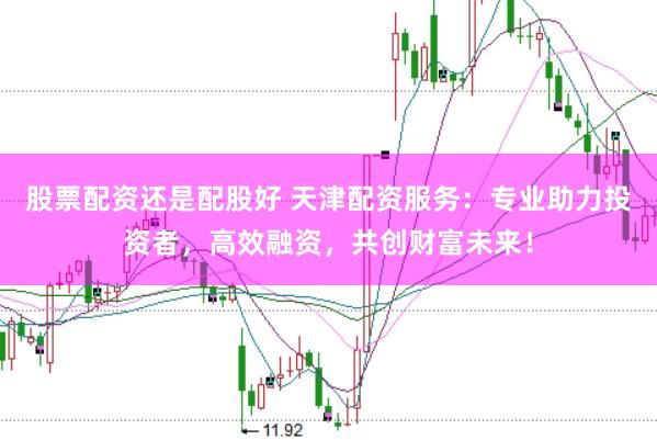 股票配资还是配股好 天津配资服务：专业助力投资者，高效融资，共创财富未来！