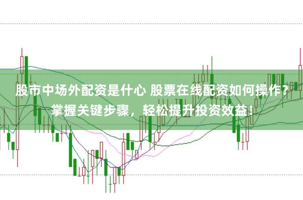 股市中场外配资是什心 股票在线配资如何操作？掌握关键步骤，轻松提升投资效益！