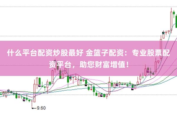 什么平台配资炒股最好 金篮子配资：专业股票配资平台，助您财富增值！