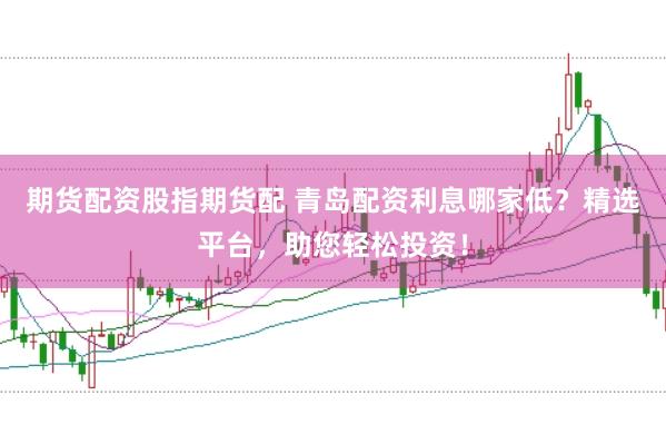 期货配资股指期货配 青岛配资利息哪家低？精选平台，助您轻松投资！