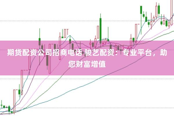 期货配资公司招商电话 骏艺配资：专业平台，助您财富增值