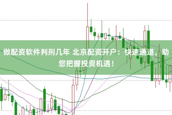 做配资软件判刑几年 北京配资开户：快速通道，助您把握投资机遇！
