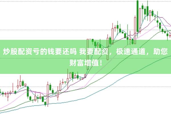 炒股配资亏的钱要还吗 我要配资，极速通道，助您财富增值！