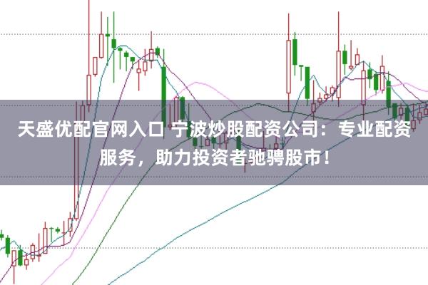 天盛优配官网入口 宁波炒股配资公司：专业配资服务，助力投资者驰骋股市！