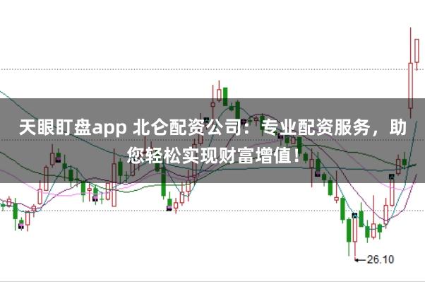 天眼盯盘app 北仑配资公司：专业配资服务，助您轻松实现财富增值！