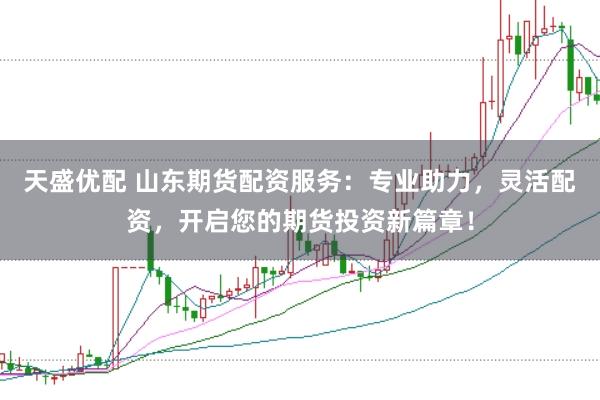 天盛优配 山东期货配资服务：专业助力，灵活配资，开启您的期货投资新篇章！