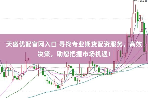 天盛优配官网入口 寻找专业期货配资服务，高效决策，助您把握市场机遇！
