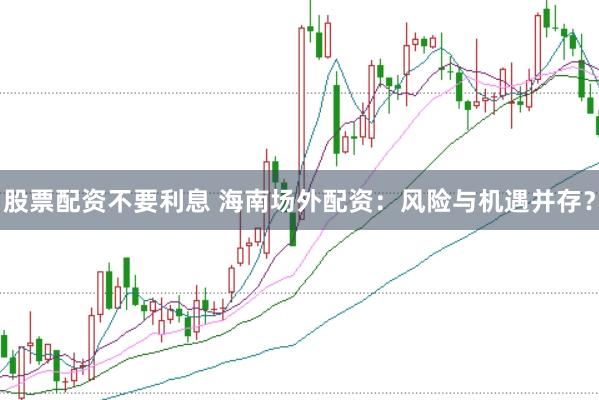 股票配资不要利息 海南场外配资：风险与机遇并存？