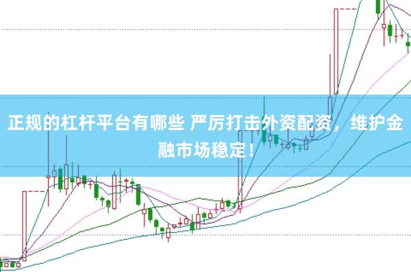 正规的杠杆平台有哪些 严厉打击外资配资，维护金融市场稳定！