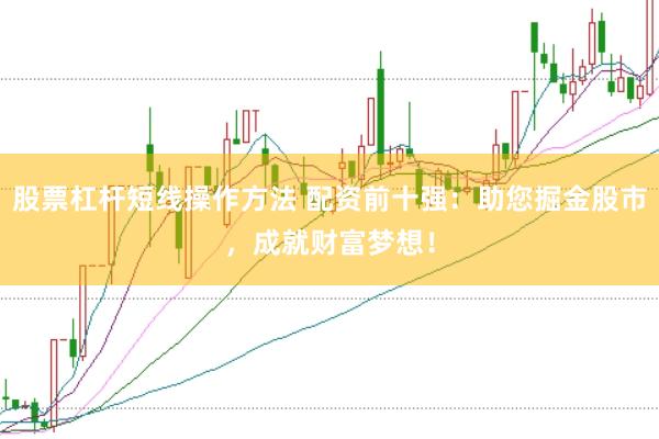 股票杠杆短线操作方法 配资前十强：助您掘金股市，成就财富梦想！