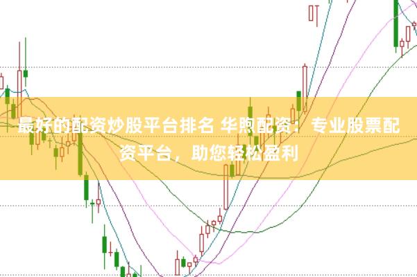 最好的配资炒股平台排名 华煦配资：专业股票配资平台，助您轻松盈利