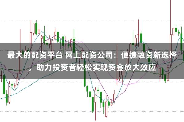 最大的配资平台 网上配资公司：便捷融资新选择，助力投资者轻松实现资金放大效应