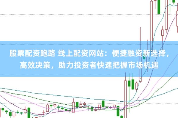 股票配资跑路 线上配资网站：便捷融资新选择，高效决策，助力投资者快速把握市场机遇