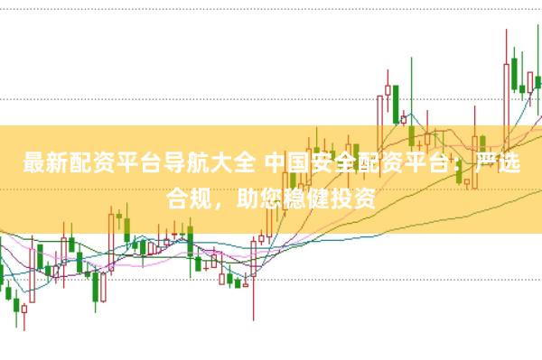 最新配资平台导航大全 中国安全配资平台：严选合规，助您稳健投资