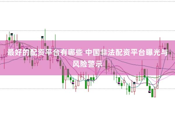 最好的配资平台有哪些 中国非法配资平台曝光与风险警示