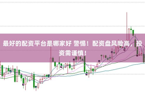 最好的配资平台是哪家好 警惕！配资盘风险高，投资需谨慎！