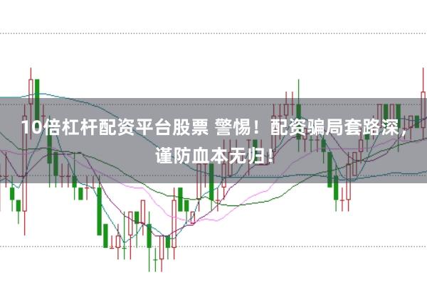 10倍杠杆配资平台股票 警惕！配资骗局套路深，谨防血本无归！