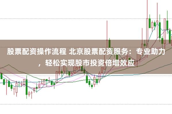 股票配资操作流程 北京股票配资服务：专业助力，轻松实现股市投资倍增效应
