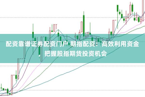 配资靠谱证券配资门户 期指配资：高效利用资金，把握股指期货投资机会