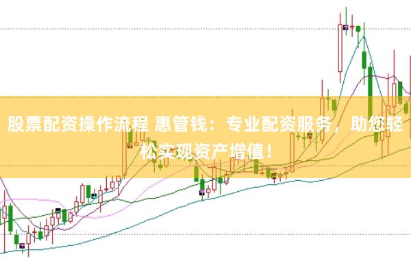 股票配资操作流程 惠管钱：专业配资服务，助您轻松实现资产增值！