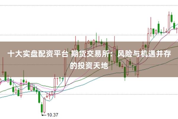十大实盘配资平台 期货交易所：风险与机遇并存的投资天地
