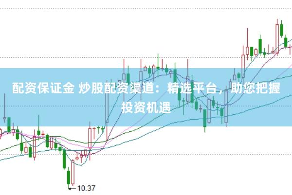 配资保证金 炒股配资渠道：精选平台，助您把握投资机遇