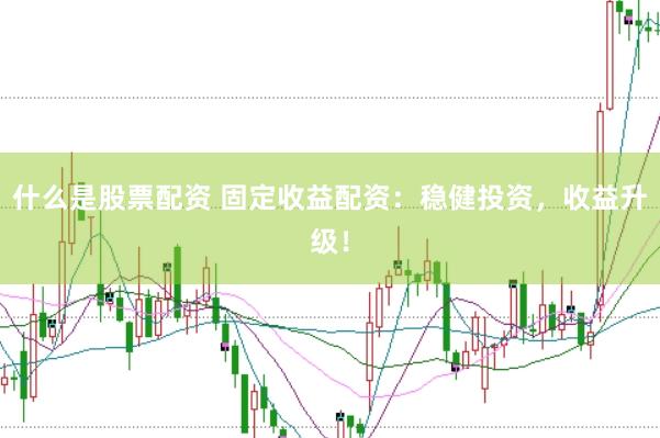 什么是股票配资 固定收益配资：稳健投资，收益升级！