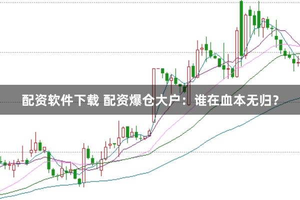 配资软件下载 配资爆仓大户：谁在血本无归？