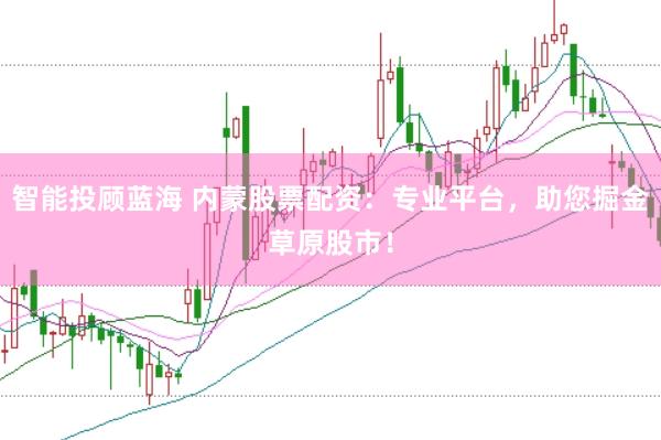 智能投顾蓝海 内蒙股票配资：专业平台，助您掘金草原股市！
