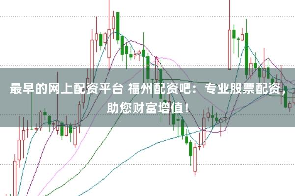 最早的网上配资平台 福州配资吧：专业股票配资，助您财富增值！
