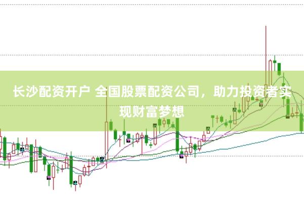 长沙配资开户 全国股票配资公司，助力投资者实现财富梦想