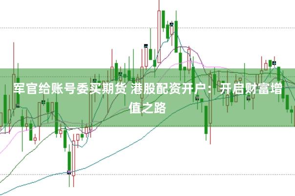 军官给账号委买期货 港股配资开户：开启财富增值之路