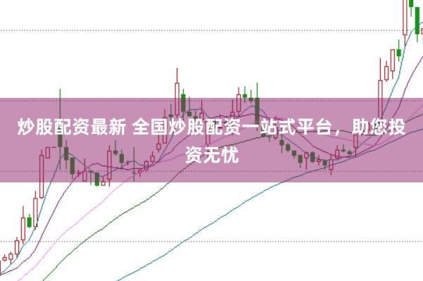 炒股配资最新 全国炒股配资一站式平台，助您投资无忧