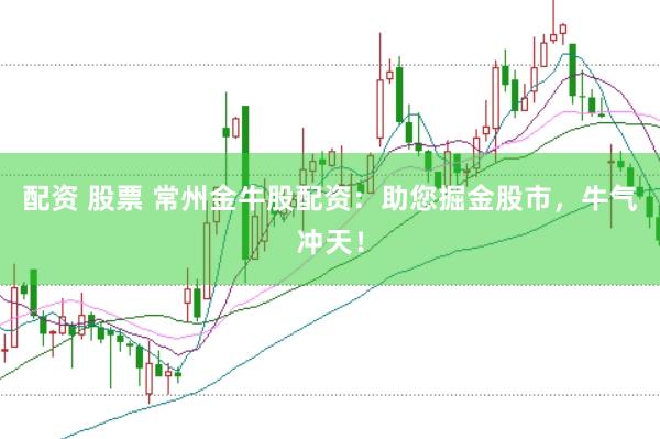 配资 股票 常州金牛股配资：助您掘金股市，牛气冲天！