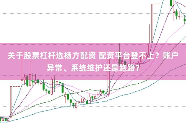 关于股票杠杆选杨方配资 配资平台登不上？账户异常、系统维护还是跑路？