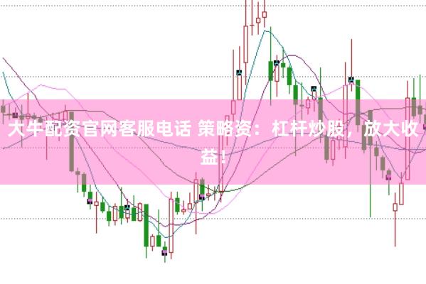 大牛配资官网客服电话 策略资：杠杆炒股，放大收益！