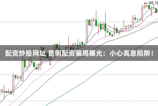配资炒股网址 昆明配资骗局曝光：小心高息陷阱！