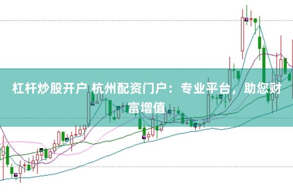 杠杆炒股开户 杭州配资门户：专业平台，助您财富增值