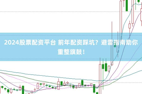 2024股票配资平台 前年配资踩坑？避雷指南助你重整旗鼓！