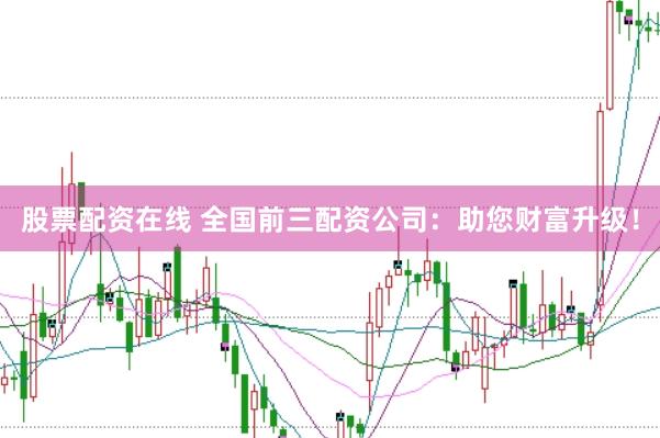 股票配资在线 全国前三配资公司：助您财富升级！