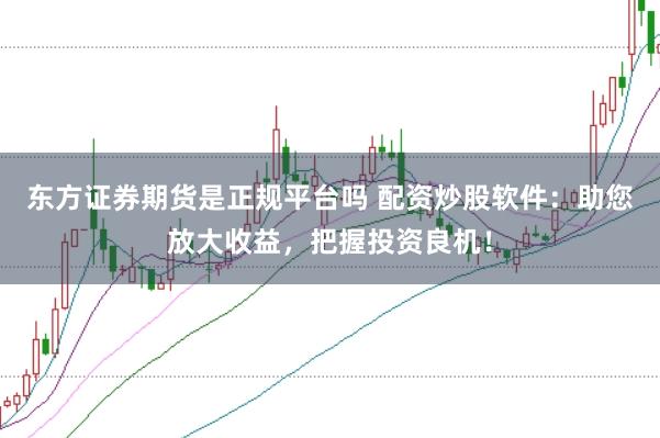 东方证券期货是正规平台吗 配资炒股软件：助您放大收益，把握投资良机！
