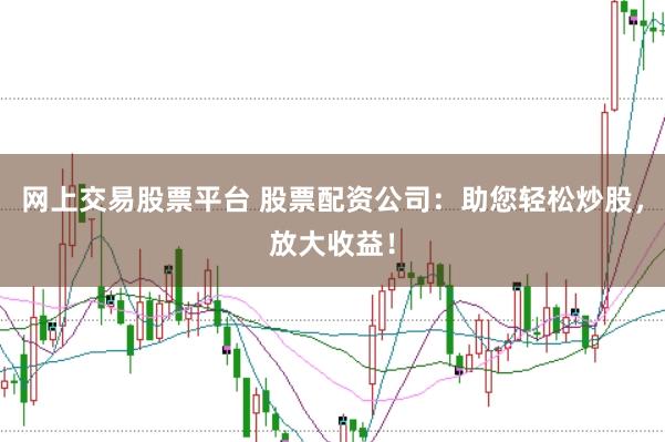 网上交易股票平台 股票配资公司：助您轻松炒股，放大收益！