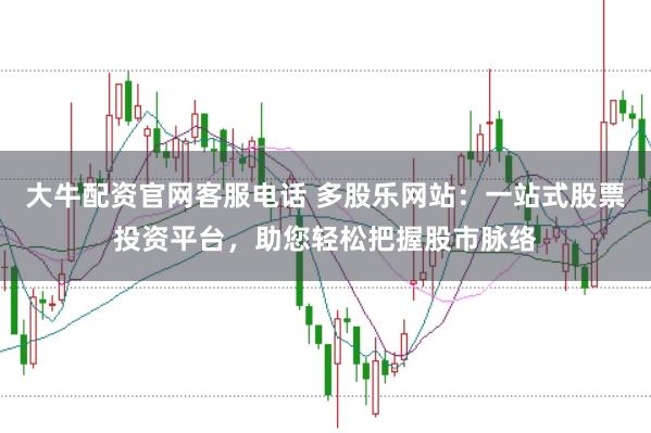 大牛配资官网客服电话 多股乐网站：一站式股票投资平台，助您轻松把握股市脉络