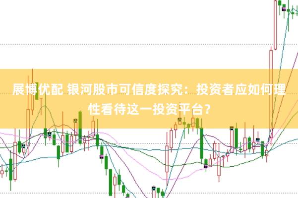 展博优配 银河股市可信度探究：投资者应如何理性看待这一投资平台？