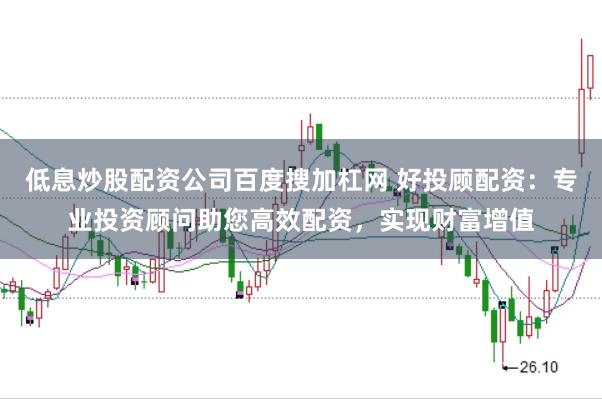 低息炒股配资公司百度搜加杠网 好投顾配资：专业投资顾问助您高效配资，实现财富增值
