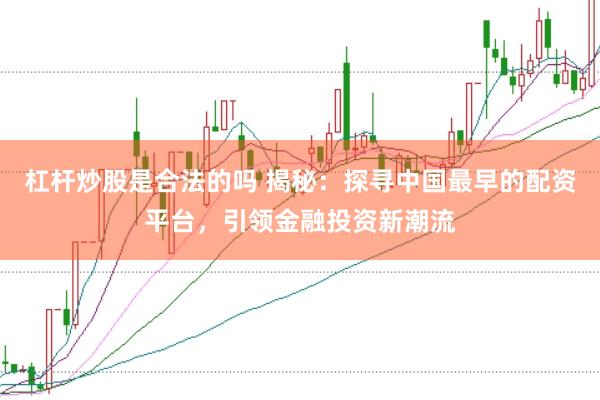杠杆炒股是合法的吗 揭秘：探寻中国最早的配资平台，引领金融投资新潮流