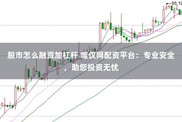 股市怎么融资加杠杆 唯仅网配资平台：专业安全，助您投资无忧